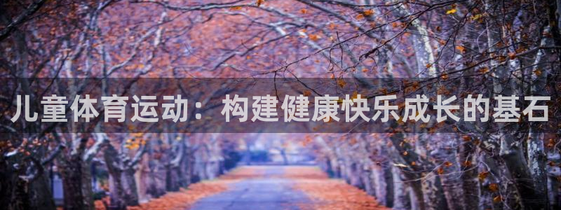 MK体育官网下载招商电话是多少啊：儿童体育运动：构建健康快乐