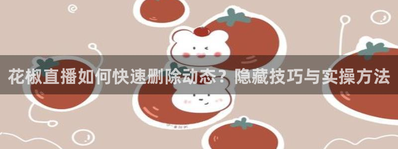 搜球体育官网：花椒直播如何快速删除动态？隐藏技巧与实操方法