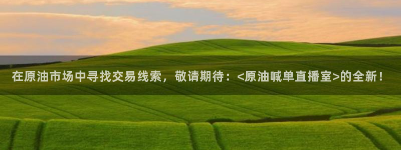 搜球体育直播app：在原油市场中寻找交易线索，敬请期待：<原油喊单直播室>的全新！