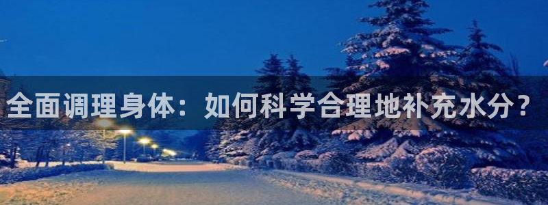 MK体育官方正版app神州：全面调理身体：如何科学合理地补充