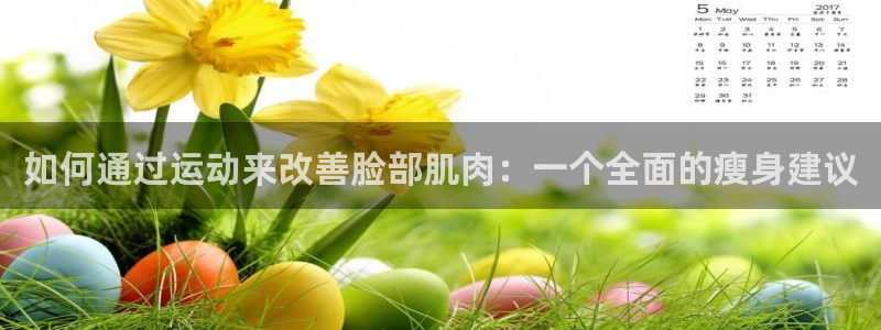 MK体育官网下载注册：如何通过运动来改善脸部肌肉：一个全面的